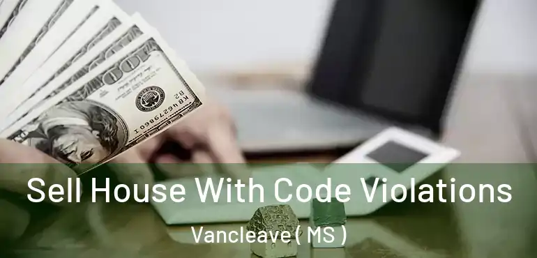  Sell House With Code Violations Vancleave ( MS )